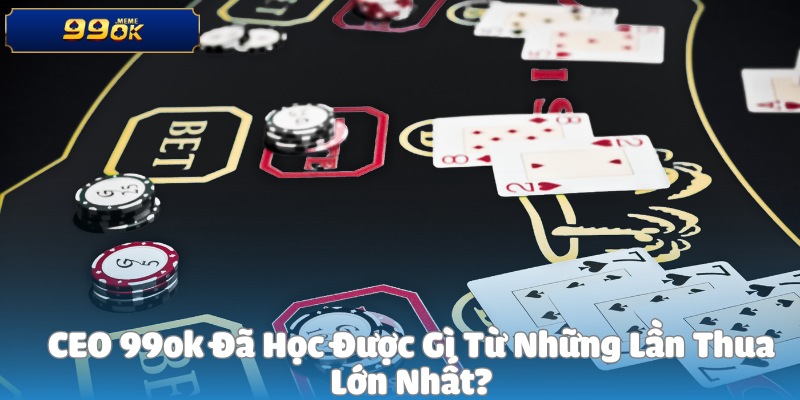 CEO 99ok Đã Học Được Gì Từ Những Lần Thua Lớn Nhất?