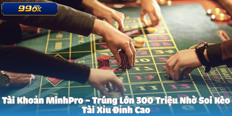 Tài Khoản MinhPro - Trúng Lớn 300 Triệu Nhờ Soi Kèo Tài Xỉu Đỉnh Cao