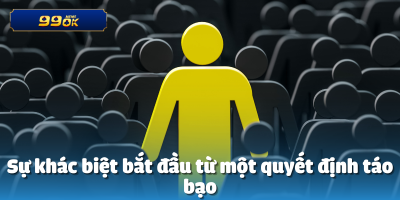 Sự khác biệt bắt đầu từ một quyết định táo bạo
