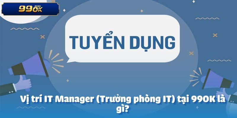 Vị trí IT Manager (Trưởng phòng IT) tại 99OK là gì?
