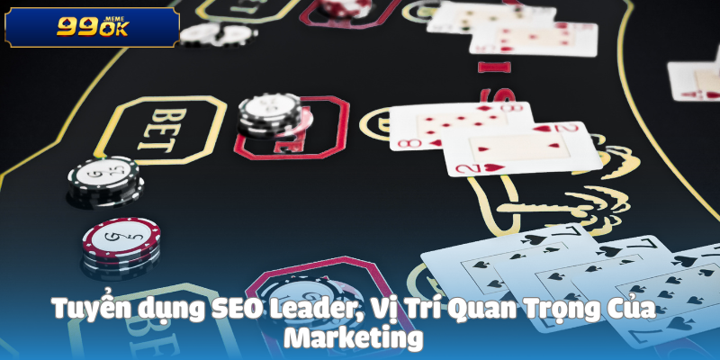 Tuyển dụng SEO Leader, Vị Trí Quan Trọng Của Marketing