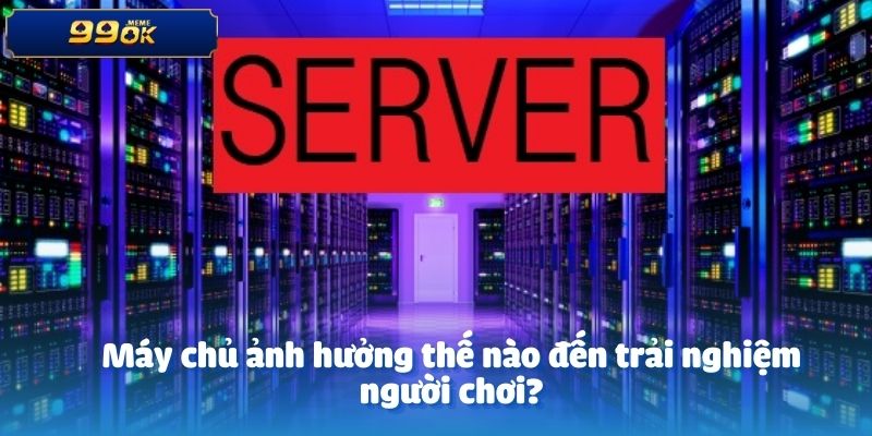 Máy chủ ảnh hưởng thế nào đến trải nghiệm người chơi?