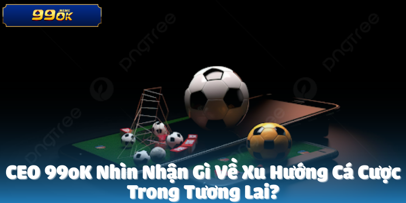 CEO 99oK Xu Hướng Cá Cược Trong Tương Lai?