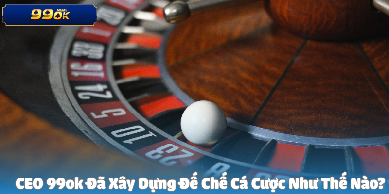 CEO 99ok Đã Xây Dựng Đế Chế Cá Cược Như Thế Nào?