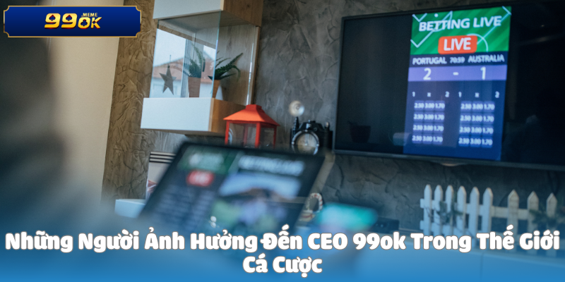 Những Người Ảnh Hưởng Đến CEO 99ok Trong Thế Giới Cá Cược