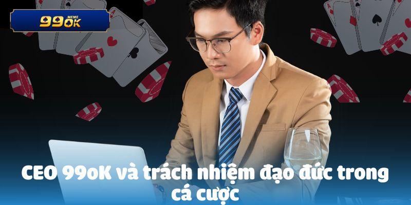 CEO 99oK và trách nhiệm đạo đức trong cá cược