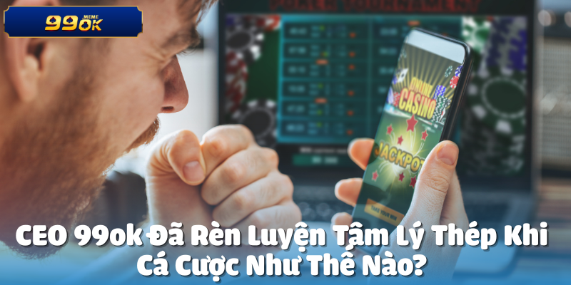 CEO 99ok Rèn Luyện Tâm Lý Thép Như Thế Nào?