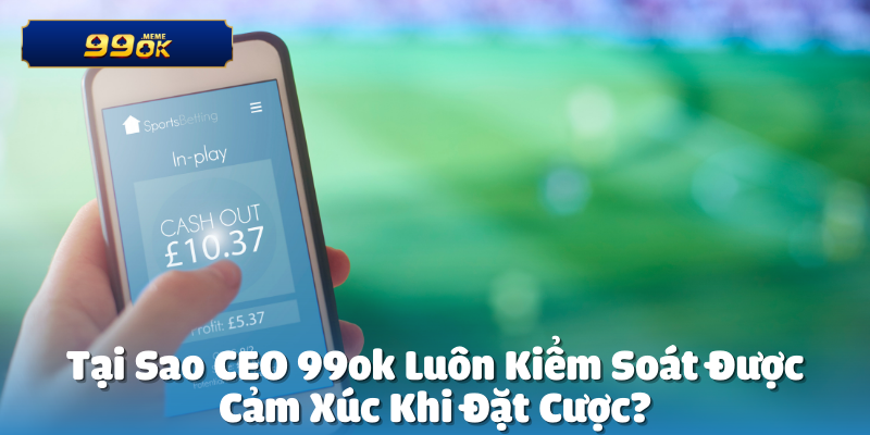 Tại Sao CEO 99ok Luôn Kiểm Soát Cảm Xúc