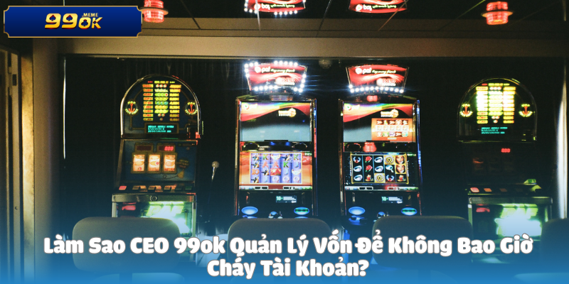Làm Sao CEO 99ok Quản Lý Vốn Để Không Bao Giờ Cháy Tài Khoản?