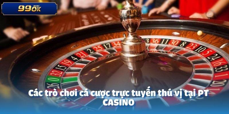 Các trò chơi cá cược trực tuyến thú vị tại PT CASINO